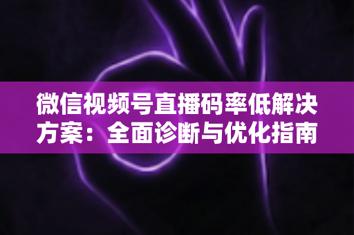 微信视频号直播码率低解决方案：全面诊断与优化指南，助你轻松提升直播画质与观看体验