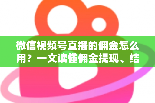 微信视频号直播的佣金怎么用?一文读懂佣金提现、结算与变现全流程 微信视频号直播的佣金怎么用?一文读懂佣金提现、结算与变现全流程