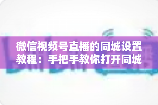 微信视频号直播的同城设置教程:手把手教你打开同城流量入口,本地精准获客涨粉一步到位 微信视频号直播的同城设置教程:手把手教你打开同城流量入口,本地精准获客涨粉一步到位
