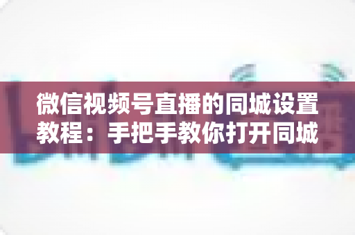 微信视频号直播的同城设置教程:手把手教你打开同城流量入口,本地精准获客涨粉一步到位 微信视频号直播的同城设置教程:手把手教你打开同城流量入口,本地精准获客涨粉一步到位