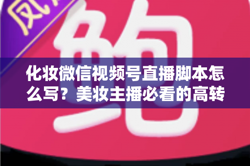 化妆微信视频号直播脚本怎么写?美妆主播必看的高转化直播全流程实战指南 化妆微信视频号直播脚本怎么写?美妆主播必看的高转化直播全流程实战指南