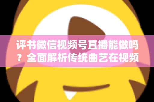 评书微信视频号直播能做吗?全面解析传统曲艺在视频号直播的机遇、方法与变现路径 评书微信视频号直播能做吗?全面解析传统曲艺在视频号直播的机遇、方法与变现路径