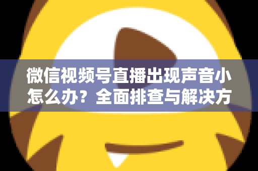 微信视频号直播出现声音小怎么办?全面排查与解决方法一站式指南 微信视频号直播出现声音小怎么办?全面排查与解决方法一站式指南