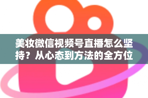 美妆微信视频号直播怎么坚持？从心态到方法的全方位长效运营指南