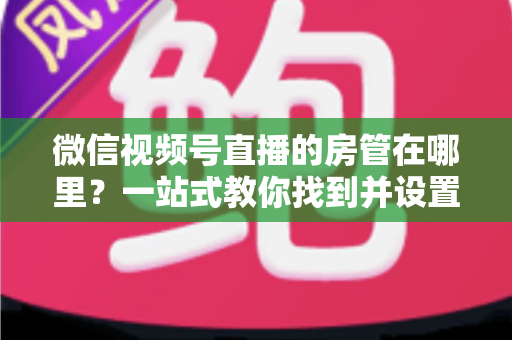 微信视频号直播的房管在哪里？一站式教你找到并设置直播间管理员