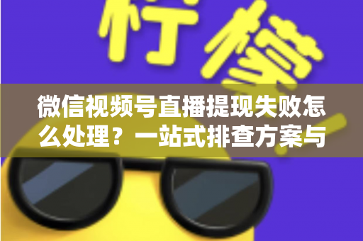 微信视频号直播提现失败怎么处理？一站式排查方案与实用避坑指南助你快速到账
