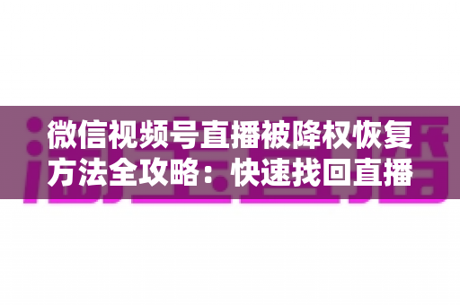 微信视频号直播被降权恢复方法全攻略：快速找回直播间流量与权重的实战指南