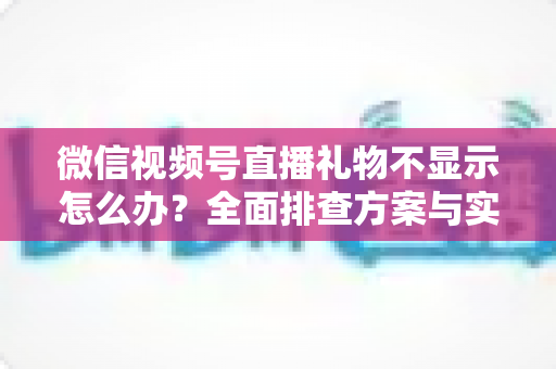 微信视频号直播礼物不显示怎么办?全面排查方案与实用解决指南 微信视频号直播礼物不显示怎么办?全面排查方案与实用解决指南