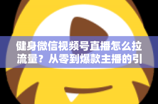 健身微信视频号直播怎么拉流量？从零到爆款主播的引流实战指南