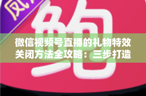 微信视频号直播的礼物特效关闭方法全攻略：三步打造清爽流畅的观看体验