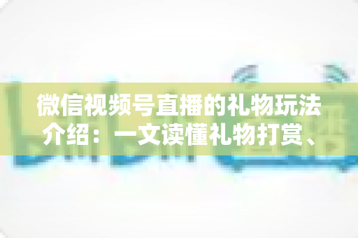 微信视频号直播的礼物玩法介绍：一文读懂礼物打赏、榜单与互动全攻略