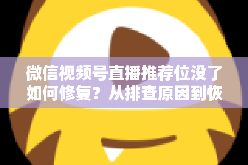微信视频号直播推荐位没了如何修复？从排查原因到恢复流量的完整解决方案