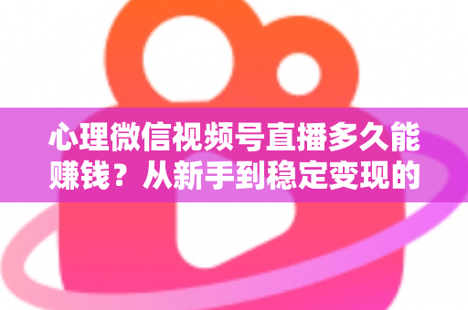 心理微信视频号直播多久能赚钱？从新手到稳定变现的时间线与实操指南