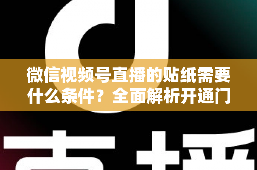 微信视频号直播的贴纸需要什么条件？全面解析开通门槛、使用规则与实操技巧