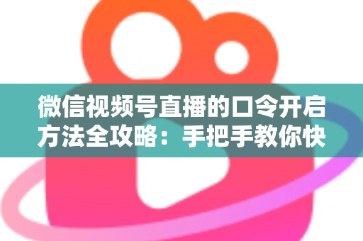 微信视频号直播的口令开启方法全攻略：手把手教你快速掌握开启步骤与实用技巧