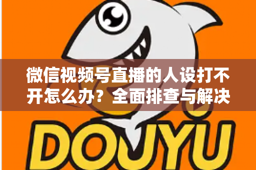微信视频号直播的人设打不开怎么办?全面排查与解决指南助你快速恢复直播 微信视频号直播的人设打不开怎么办?全面排查与解决指南助你快速恢复直播