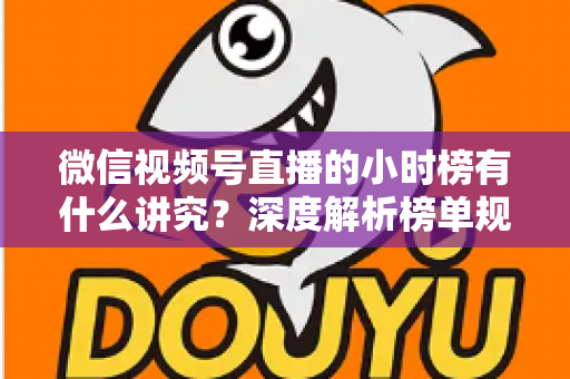 微信视频号直播的小时榜有什么讲究？深度解析榜单规则、冲榜技巧与避坑指南
