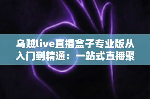乌贼live直播盒子专业版从入门到精通:一站式直播聚合神器完整实战教程 乌贼live直播盒子专业版从入门到精通:一站式直播聚合神器完整实战教程
