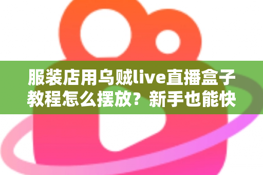 服装店用乌贼live直播盒子教程怎么摆放?新手也能快速上手的完整摆放指南 服装店用乌贼live直播盒子教程怎么摆放?新手也能快速上手的完整摆放指南