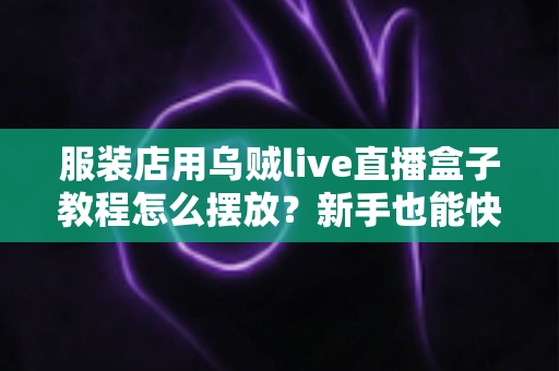 服装店用乌贼live直播盒子教程怎么摆放？新手也能快速上手的完整摆放指南