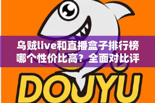 乌贼live和直播盒子排行榜哪个性价比高?全面对比评测与省钱选购指南 乌贼live和直播盒子排行榜哪个性价比高?全面对比评测与省钱选购指南