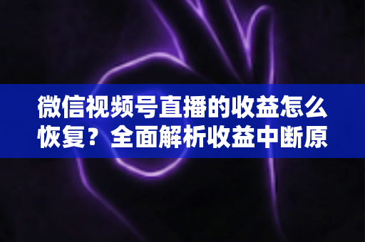 微信视频号直播的收益怎么恢复?全面解析收益中断原因与快速恢复指南 微信视频号直播的收益怎么恢复?全面解析收益中断原因与快速恢复指南