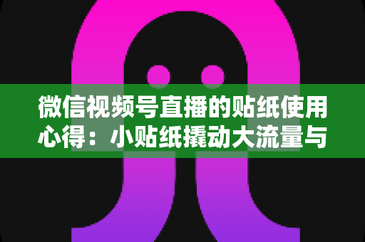 微信视频号直播的贴纸使用心得：小贴纸撬动大流量与高转化的实战指南