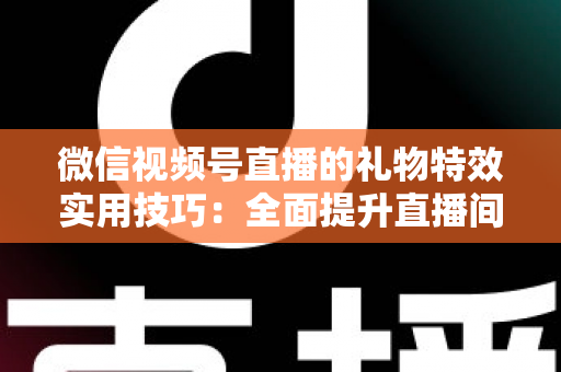 微信视频号直播的礼物特效实用技巧:全面提升直播间人气与收益的实战指南 微信视频号直播的礼物特效实用技巧:全面提升直播间人气与收益的实战指南