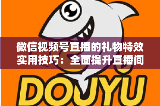 微信视频号直播的礼物特效实用技巧:全面提升直播间人气与收益的实战指南 微信视频号直播的礼物特效实用技巧:全面提升直播间人气与收益的实战指南
