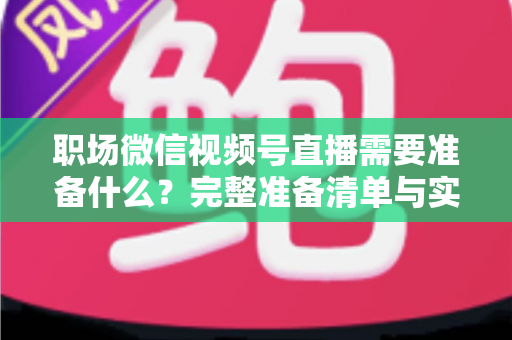 职场微信视频号直播需要准备什么?完整准备清单与实操指南助你一场直播就出彩 职场微信视频号直播需要准备什么?完整准备清单与实操指南助你一场直播就出彩