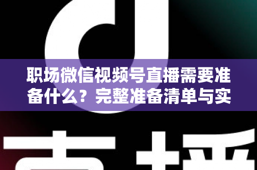 职场微信视频号直播需要准备什么?完整准备清单与实操指南助你一场直播就出彩 职场微信视频号直播需要准备什么?完整准备清单与实操指南助你一场直播就出彩