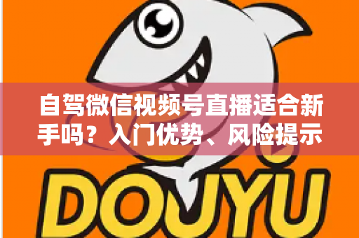 自驾微信视频号直播适合新手吗?入门优势、风险提示与实操指南全解析 自驾微信视频号直播适合新手吗?入门优势、风险提示与实操指南全解析