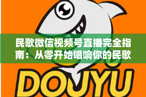 民歌微信视频号直播完全指南:从零开始唱响你的民歌舞台 民歌微信视频号直播完全指南:从零开始唱响你的民歌舞台