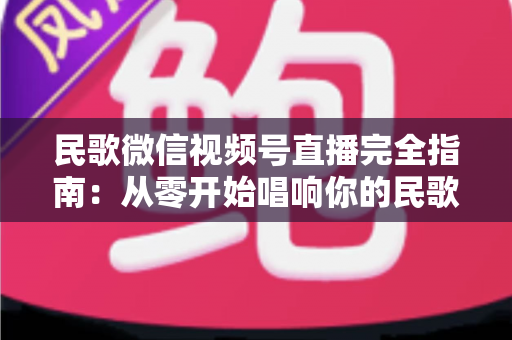 民歌微信视频号直播完全指南:从零开始唱响你的民歌舞台 民歌微信视频号直播完全指南:从零开始唱响你的民歌舞台