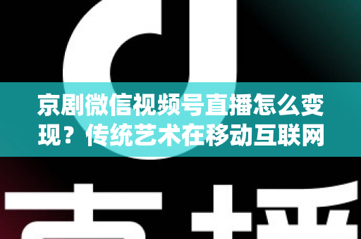 京剧微信视频号直播怎么变现？传统艺术在移动互联网时代的六大盈利路径全解析