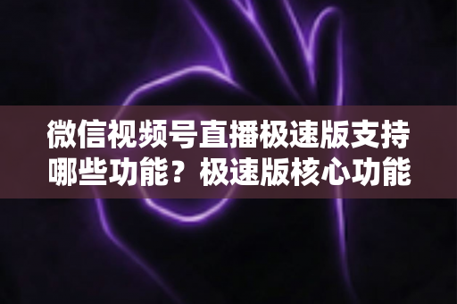 微信视频号直播极速版支持哪些功能?极速版核心功能全解析与开播实用指南 微信视频号直播极速版支持哪些功能?极速版核心功能全解析与开播实用指南