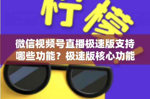 微信视频号直播极速版支持哪些功能?极速版核心功能全解析与开播实用指南 微信视频号直播极速版支持哪些功能?极速版核心功能全解析与开播实用指南