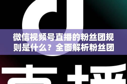微信视频号直播的粉丝团规则是什么?全面解析粉丝团玩法、权益与注意事项 微信视频号直播的粉丝团规则是什么?全面解析粉丝团玩法、权益与注意事项