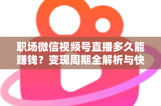 职场微信视频号直播多久能赚钱?变现周期全解析与快速起号实战指南 职场微信视频号直播多久能赚钱?变现周期全解析与快速起号实战指南