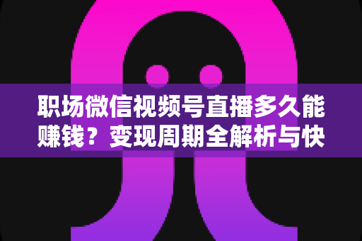 职场微信视频号直播多久能赚钱?变现周期全解析与快速起号实战指南 职场微信视频号直播多久能赚钱?变现周期全解析与快速起号实战指南