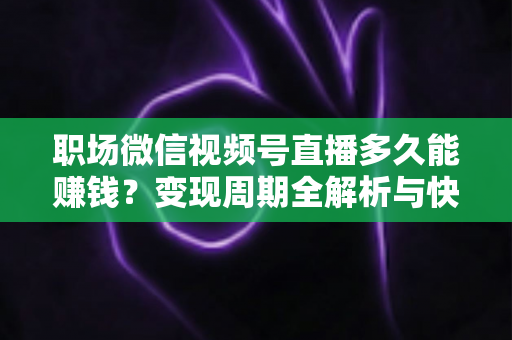 职场微信视频号直播多久能赚钱?变现周期全解析与快速起号实战指南 职场微信视频号直播多久能赚钱?变现周期全解析与快速起号实战指南