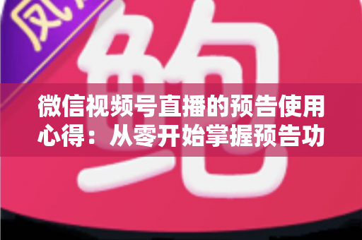 微信视频号直播的预告使用心得:从零开始掌握预告功能,让直播间人气翻倍的实战指南 微信视频号直播的预告使用心得:从零开始掌握预告功能,让直播间人气翻倍的实战指南