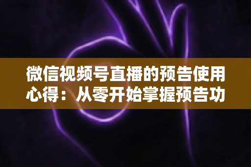 微信视频号直播的预告使用心得:从零开始掌握预告功能,让直播间人气翻倍的实战指南 微信视频号直播的预告使用心得:从零开始掌握预告功能,让直播间人气翻倍的实战指南