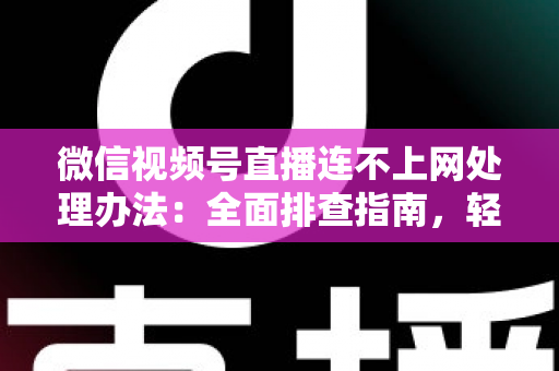 微信视频号直播连不上网处理办法：全面排查指南，轻松恢复直播连接