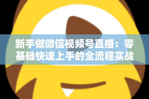 新手做微信视频号直播：零基础快速上手的全流程实战指南