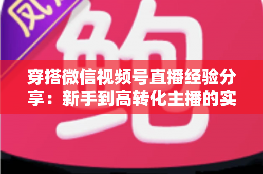 穿搭微信视频号直播经验分享:新手到高转化主播的实战指南 穿搭微信视频号直播经验分享:新手到高转化主播的实战指南
