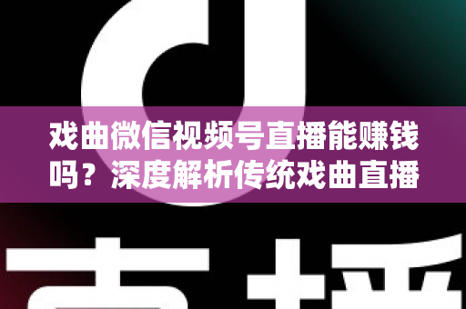 戏曲微信视频号直播能赚钱吗？深度解析传统戏曲直播的变现机遇与实操路径