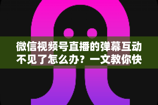 微信视频号直播的弹幕互动不见了怎么办?一文教你快速找回互动功能,让直播间重回热闹氛围 微信视频号直播的弹幕互动不见了怎么办?一文教你快速找回互动功能,让直播间重回热闹氛围