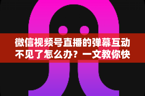 微信视频号直播的弹幕互动不见了怎么办?一文教你快速找回互动功能,让直播间重回热闹氛围 微信视频号直播的弹幕互动不见了怎么办?一文教你快速找回互动功能,让直播间重回热闹氛围