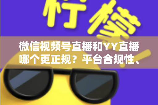 微信视频号直播和YY直播哪个更正规?平台合规性、内容安全与消费保障深度对比全解析 微信视频号直播和YY直播哪个更正规?平台合规性、内容安全与消费保障深度对比全解析